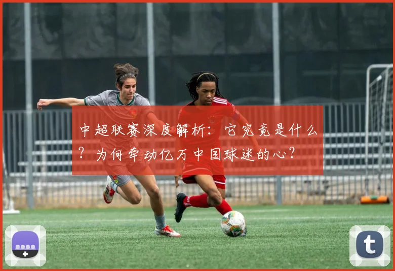中超联赛深度解析：它究竟是什么？为何牵动亿万中国球迷的心？