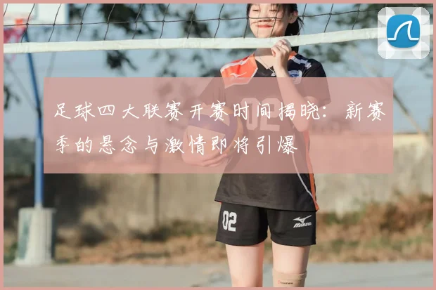 足球四大联赛开赛时间揭晓：新赛季的悬念与激情即将引爆