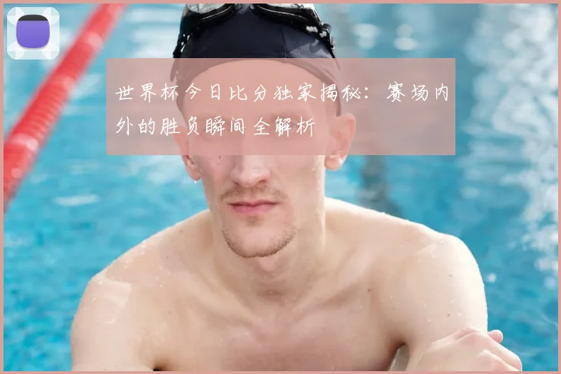 世界杯今日比分独家揭秘：赛场内外的胜负瞬间全解析