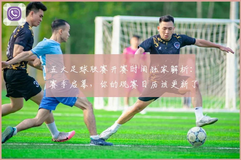 五大足球联赛开赛时间独家解析：赛季启幕，你的观赛日历该更新了！