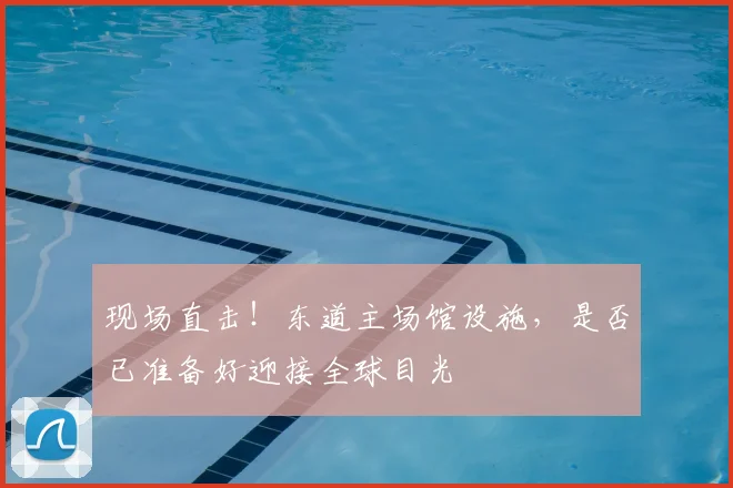 现场直击!东道主场馆设施,是否已准备好迎接全球目光