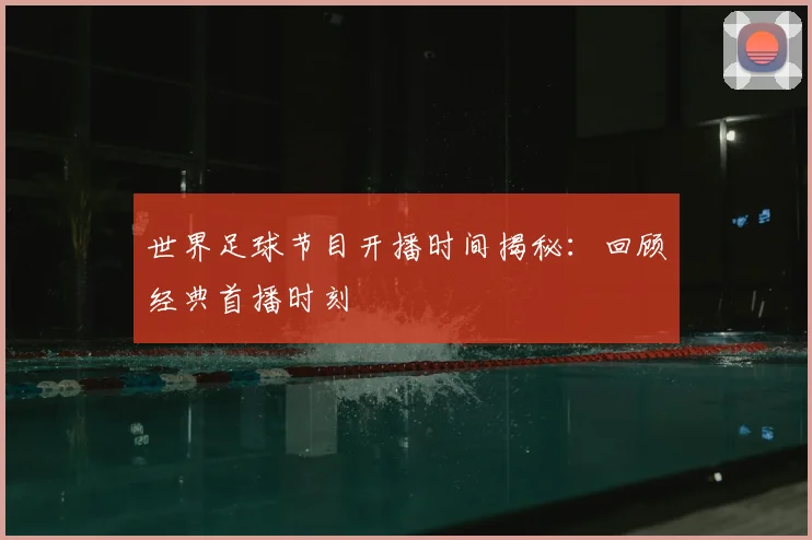 世界足球节目开播时间揭秘：回顾经典首播时刻
