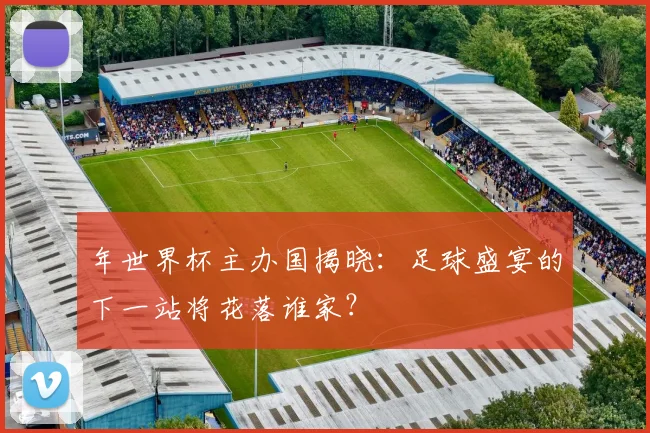 年世界杯主办国揭晓：足球盛宴的下一站将花落谁家？