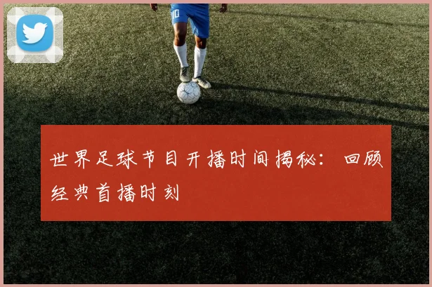 世界足球节目开播时间揭秘：回顾经典首播时刻
