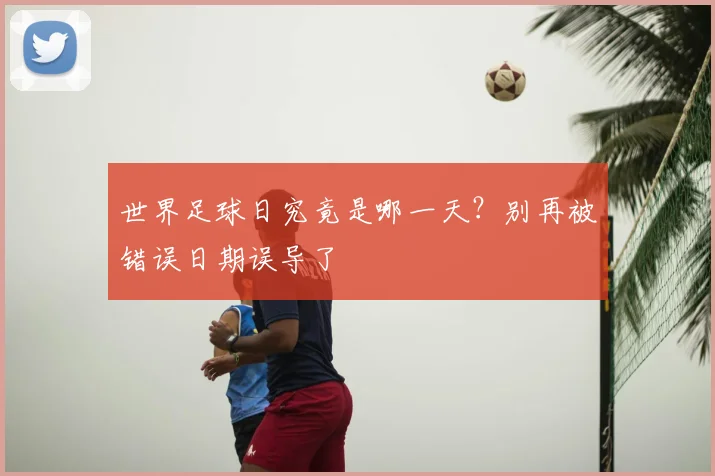 世界足球日究竟是哪一天?别再被错误日期误导了