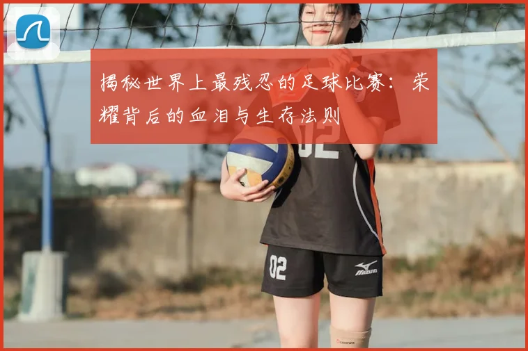 揭秘世界上最残忍的足球比赛:荣耀背后的血泪与生存法则