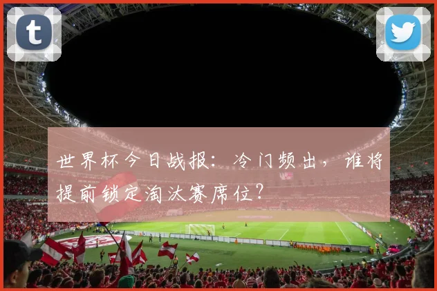世界杯今日战报：冷门频出，谁将提前锁定淘汰赛席位？