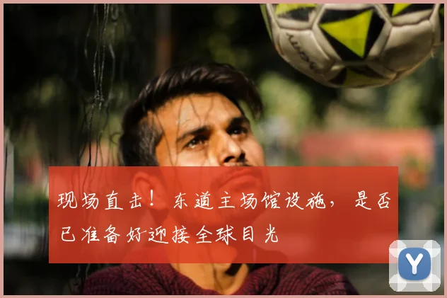 现场直击！东道主场馆设施，是否已准备好迎接全球目光