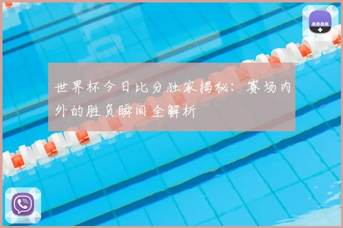 世界杯今日比分独家揭秘：赛场内外的胜负瞬间全解析