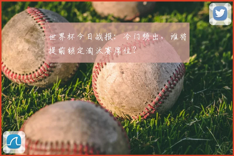 世界杯今日战报：冷门频出，谁将提前锁定淘汰赛席位？