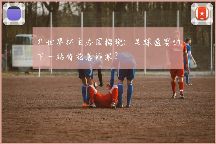 年世界杯主办国揭晓：足球盛宴的下一站将花落谁家？
