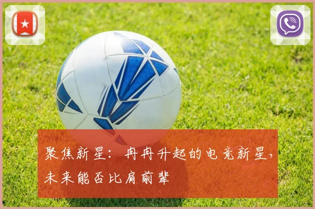 聚焦新星:冉冉升起的电竞新星,未来能否比肩前辈