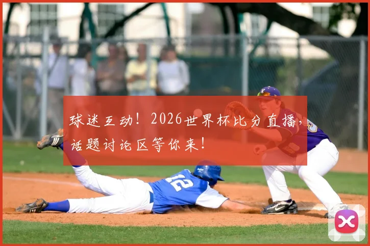 球迷互动！2026世界杯比分直播，话题讨论区等你来！