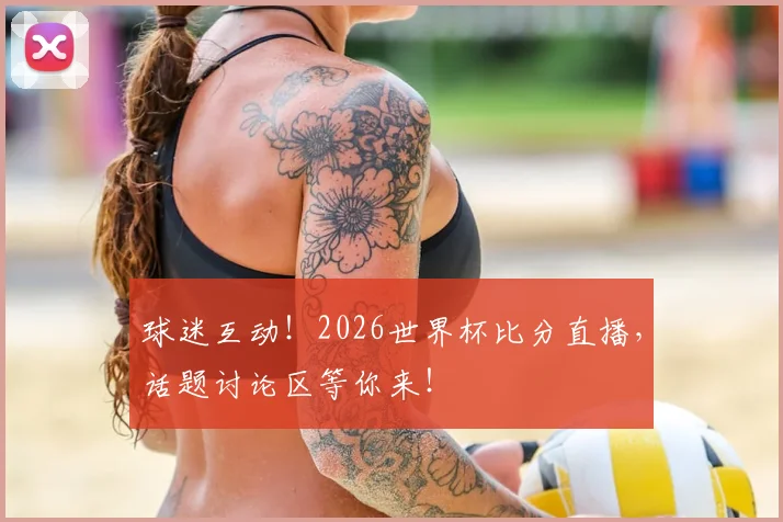 球迷互动!2026世界杯比分直播,话题讨论区等你来!